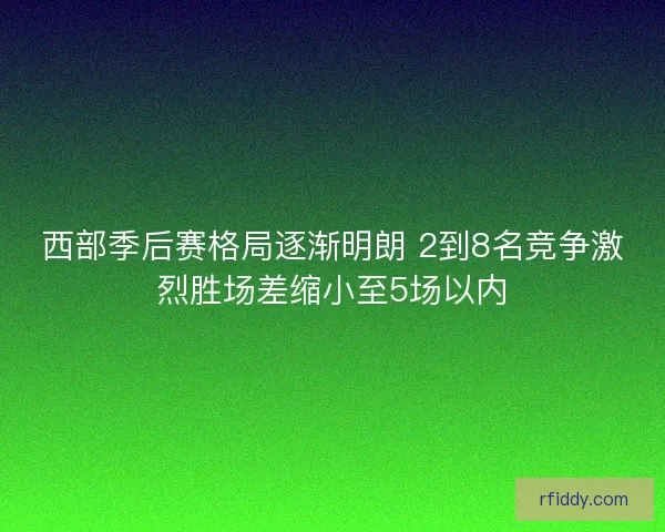 西部季后赛格局逐渐明朗 2到8名竞争激烈胜场差缩小至5场以内