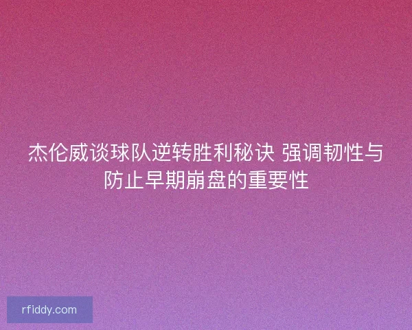 杰伦威谈球队逆转胜利秘诀 强调韧性与防止早期崩盘的重要性