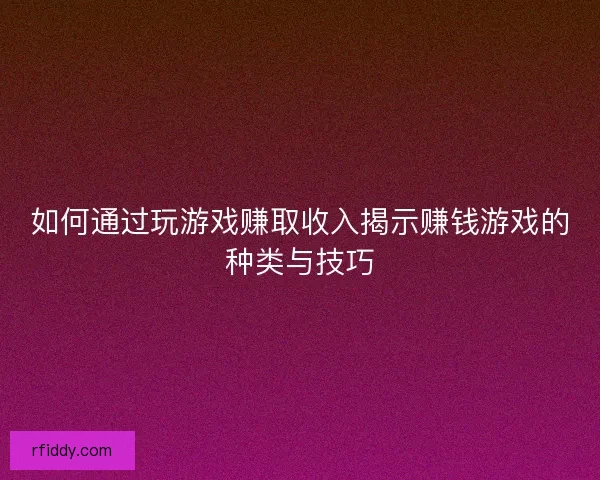 如何通过玩游戏赚取收入揭示赚钱游戏的种类与技巧