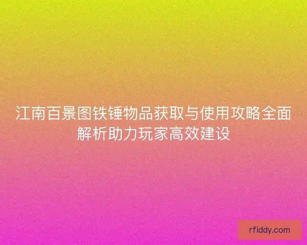 江南百景图铁锤物品获取与使用攻略全面解析助力玩家高效建设