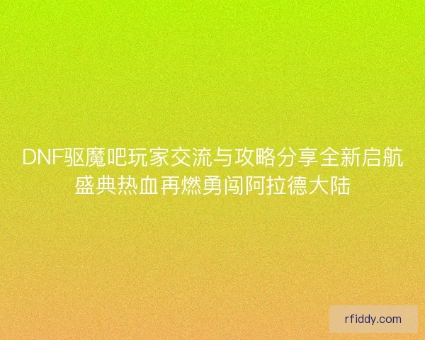 DNF驱魔吧玩家交流与攻略分享全新启航盛典热血再燃勇闯阿拉德大陆