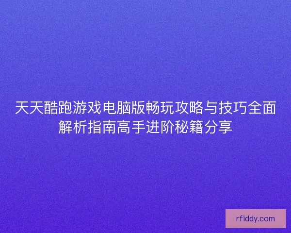 天天酷跑游戏电脑版畅玩攻略与技巧全面解析指南高手进阶秘籍分享