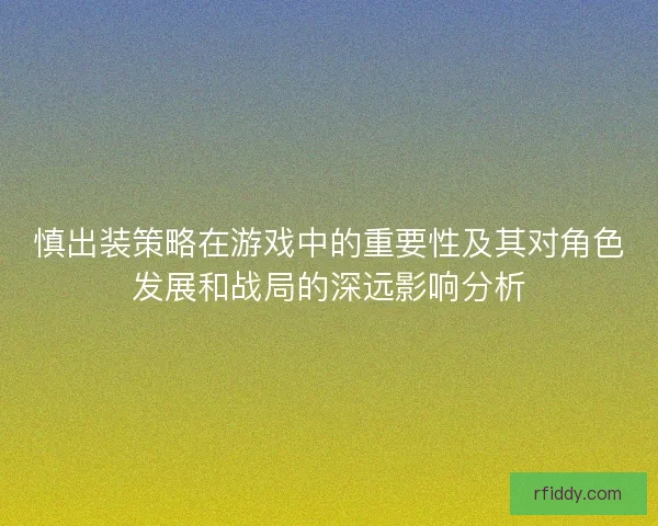 慎出装策略在游戏中的重要性及其对角色发展和战局的深远影响分析