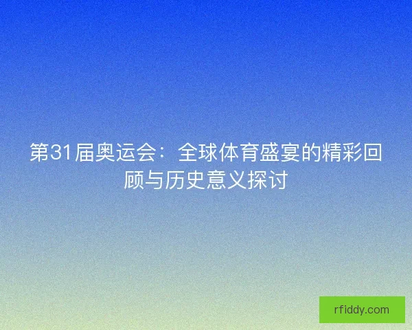 第31届奥运会：全球体育盛宴的精彩回顾与历史意义探讨