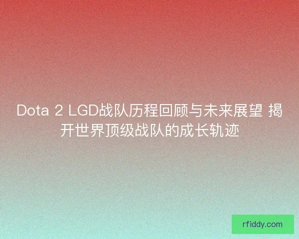 Dota 2 LGD战队历程回顾与未来展望 揭开世界顶级战队的成长轨迹