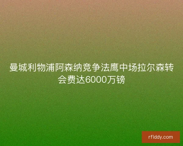 曼城利物浦阿森纳竞争法鹰中场拉尔森转会费达6000万镑