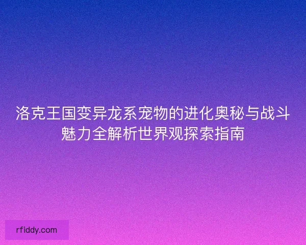 洛克王国变异龙系宠物的进化奥秘与战斗魅力全解析世界观探索指南