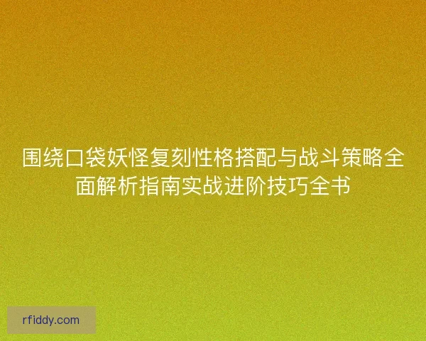 围绕口袋妖怪复刻性格搭配与战斗策略全面解析指南实战进阶技巧全书
