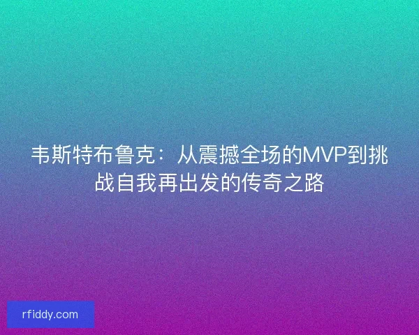 韦斯特布鲁克：从震撼全场的MVP到挑战自我再出发的传奇之路