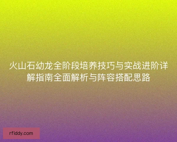 火山石幼龙全阶段培养技巧与实战进阶详解指南全面解析与阵容搭配思路