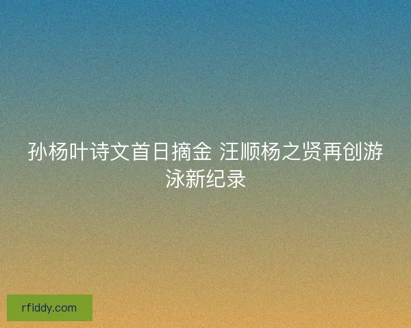 孙杨叶诗文首日摘金 汪顺杨之贤再创游泳新纪录