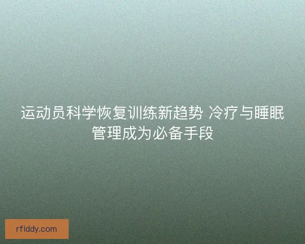 运动员科学恢复训练新趋势 冷疗与睡眠管理成为必备手段