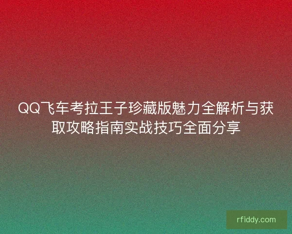 QQ飞车考拉王子珍藏版魅力全解析与获取攻略指南实战技巧全面分享