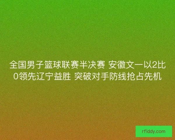 全国男子篮球联赛半决赛 安徽文一以2比0领先辽宁益胜 突破对手防线抢占先机