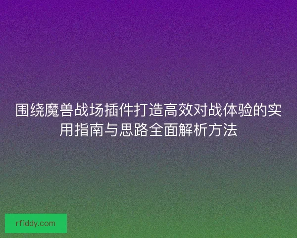 围绕魔兽战场插件打造高效对战体验的实用指南与思路全面解析方法