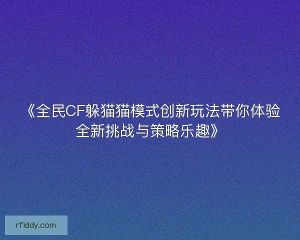 《全民CF躲猫猫模式创新玩法带你体验全新挑战与策略乐趣》