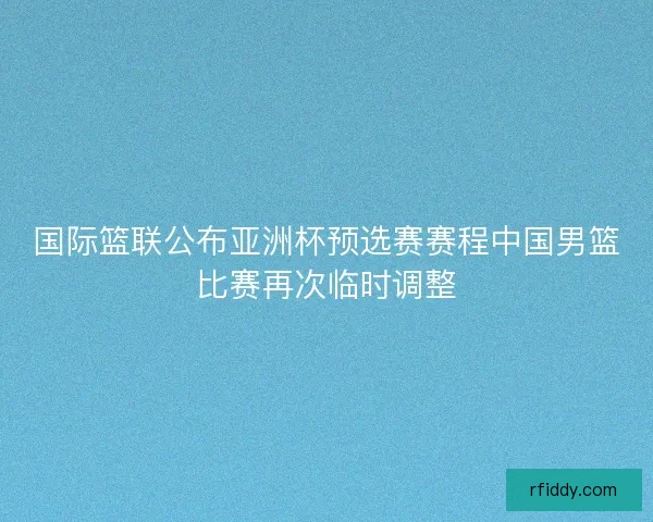 国际篮联公布亚洲杯预选赛赛程中国男篮比赛再次临时调整