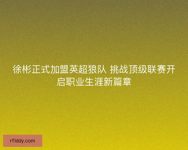 徐彬正式加盟英超狼队 挑战顶级联赛开启职业生涯新篇章