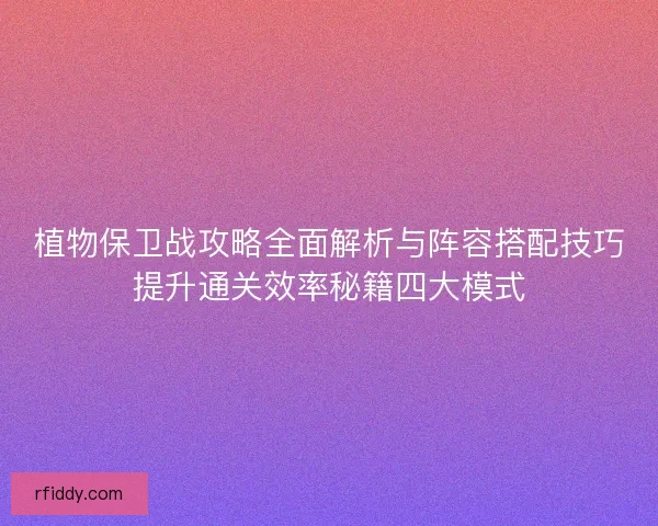 植物保卫战攻略全面解析与阵容搭配技巧提升通关效率秘籍四大模式