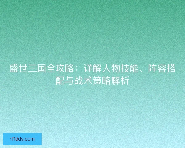 盛世三国全攻略：详解人物技能、阵容搭配与战术策略解析
