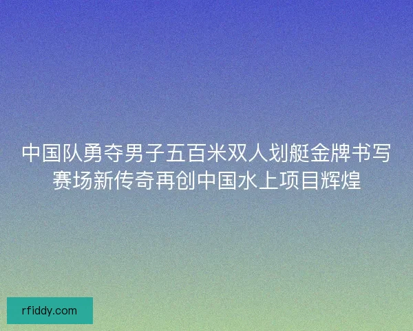 中国队勇夺男子五百米双人划艇金牌书写赛场新传奇再创中国水上项目辉煌